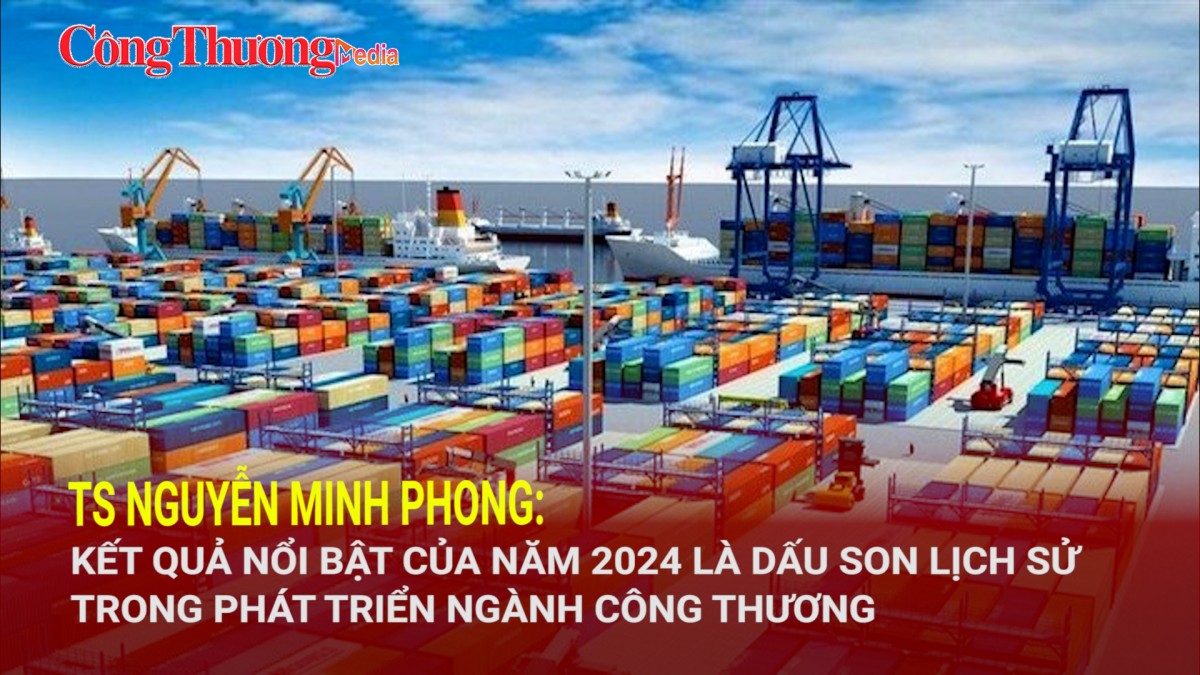 TS. Nguyễn Minh Phong: Kết quả nổi bật của năm 2024 là dấu son lịch sử trong phát triển ngành Công Thương