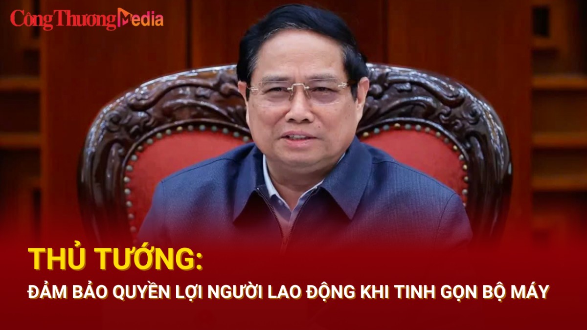 Thủ tướng: Đảm bảo quyền lợi người lao động khi tinh gọn bộ máy