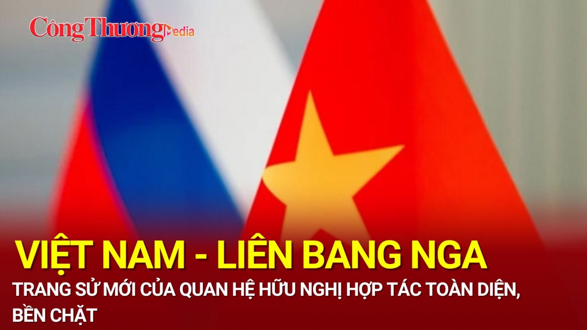 Trang sử mới của quan hệ hữu nghị hợp tác toàn diện, bền chặt Việt Nam - Liên bang Nga