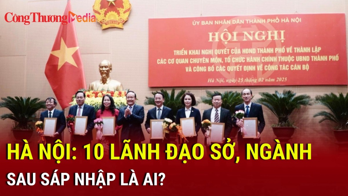 Hà Nội: 10 lãnh đạo sở, ngành sau sáp nhập là ai?