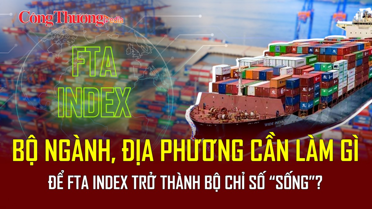Bộ ngành, địa phương làm gì để FTA Index trở thành Bộ chỉ số “sống”?