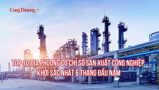 Top 10 địa phương có chỉ số sản xuất công nghiệp khởi sắc nhất 6 tháng đầu năm