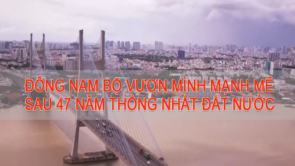 Đông Nam bộ vươn mình mạnh mẽ sau 47 năm thống nhất đất nước