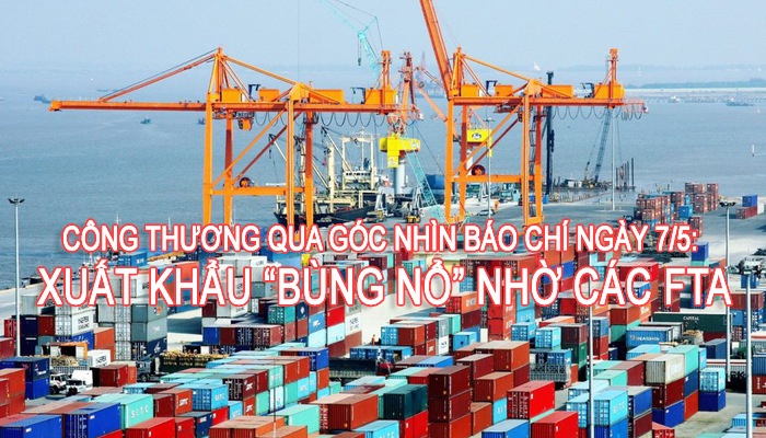 Công Thương qua góc nhìn báo chí ngày 7/5: Xuất khẩu “bùng nổ” nhờ các FTA