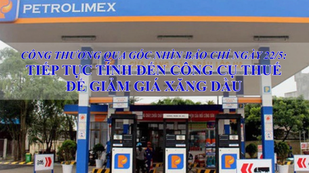 Công Thương qua góc nhìn báo chí ngày 22/5: Tiếp tục tính đến công cụ thuế để giảm giá xăng dầu