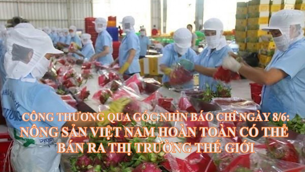 Công Thương qua góc nhìn báo chí ngày 8/6: Nông sản Việt Nam hoàn toàn có thể bán ra thị trường thế giới