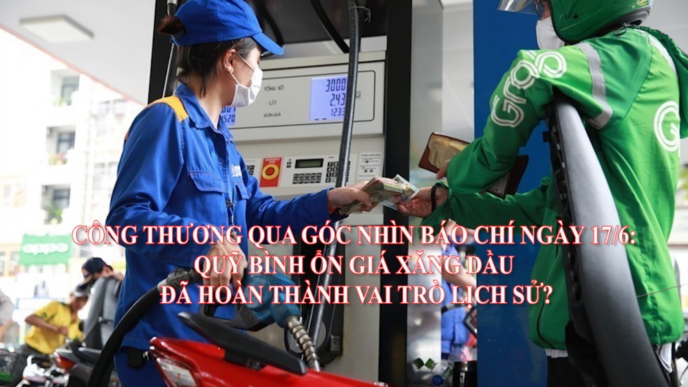 Công Thương qua góc nhìn báo chí ngày 17/6: Quỹ bình ổn giá xăng dầu đã hoàn thành vai trò lịch sử?