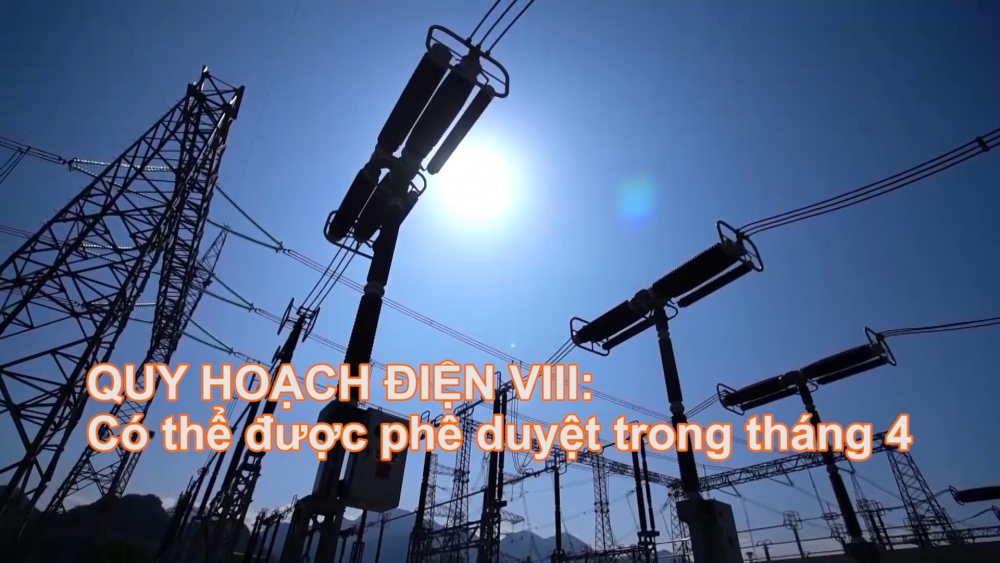 Quy hoạch Điện VIII: Có thể được phê duyệt trong tháng 4