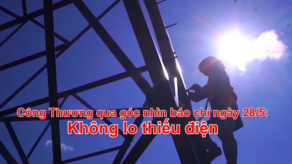 Công Thương qua góc nhìn báo chí ngày 28/5: Không lo thiếu điện