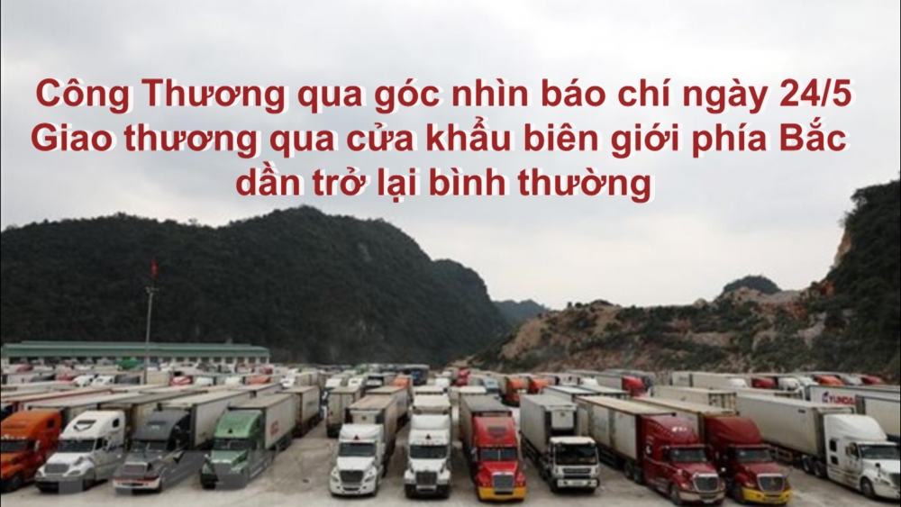 Công Thương qua góc nhìn báo chí ngày 24/5: Giao thương qua cửa khẩu biên giới phía Bắc dần trở lại bình thường