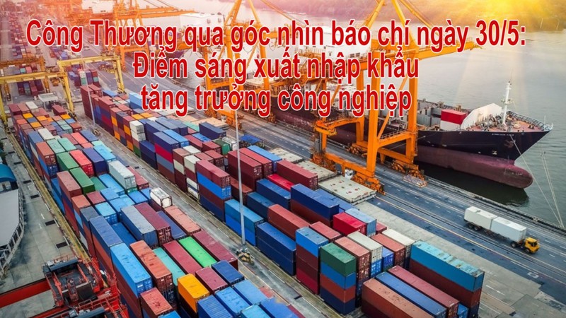 Công Thương qua góc nhìn báo chí ngày 30/5: Điểm sáng xuất nhập khẩu, tăng trưởng công nghiệp