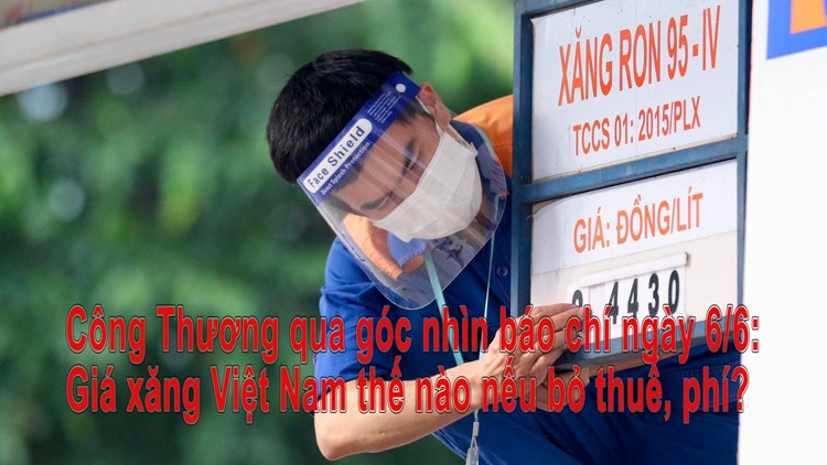 Công Thương qua góc nhìn báo chí ngày 6/6: Giá xăng Việt Nam thế nào nếu bỏ thuế, phí?