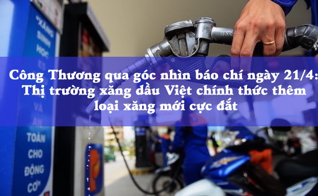 Công Thương qua góc nhìn báo chí 21/4: Thị trường xăng dầu Việt chính thức thêm loại xăng mới cực đắt