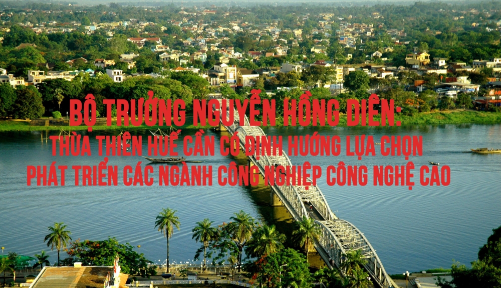 Bộ trưởng Nguyễn Hồng Diên: Thừa Thiên Huế cần có định hướng phát triển các ngành công nghiệp công nghệ cao