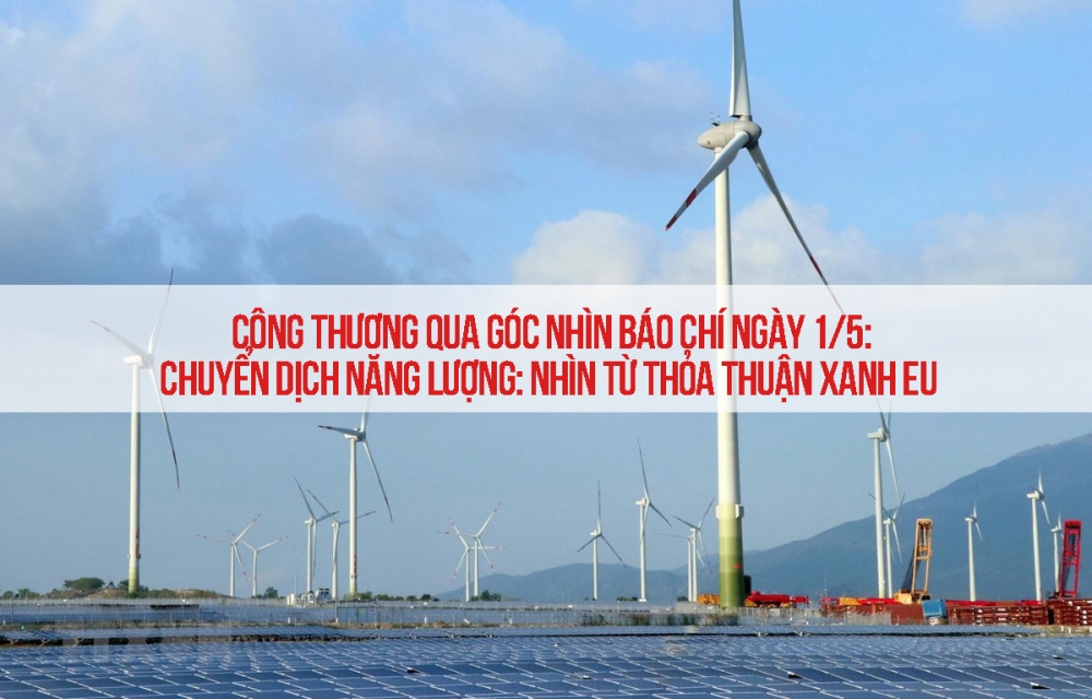 Công Thương qua góc nhìn báo chí ngày 1/5: Chuyển dịch năng lượng: Nhìn từ thỏa thuận xanh EU