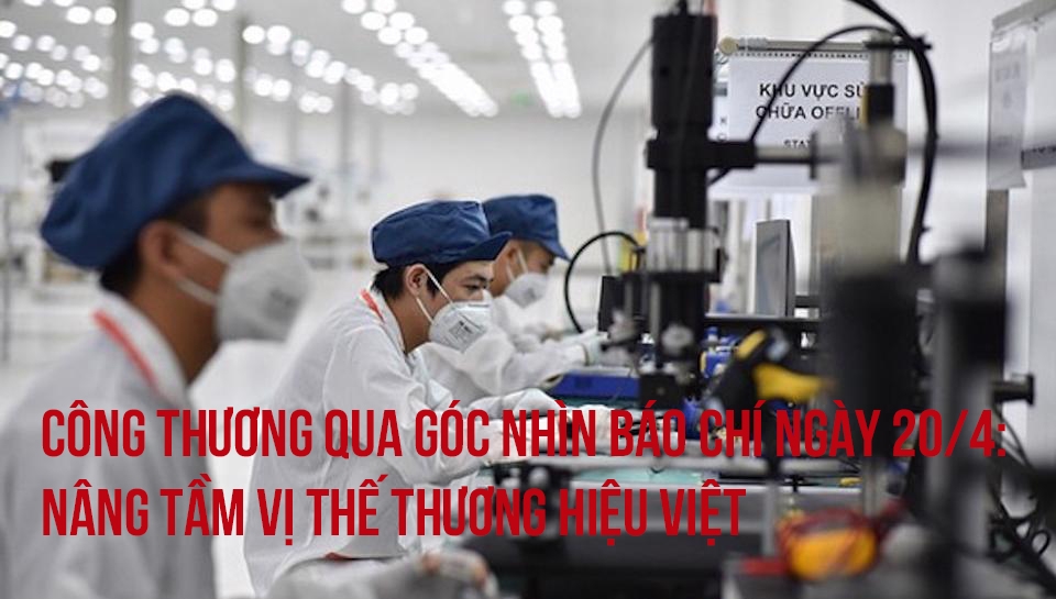 Công Thương qua góc nhìn báo chí ngày 20/4: Nâng tầm vị thế thương hiệu Việt