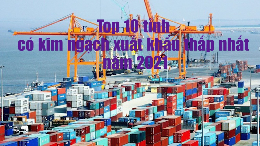 Top 10 tỉnh có kim ngạch xuất khẩu thấp nhất năm 2021