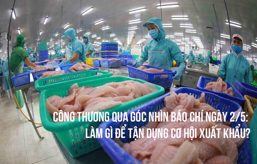 Công Thương qua góc nhìn báo chí ngày 2/5: Làm gì để tận dụng cơ hội xuất khẩu?