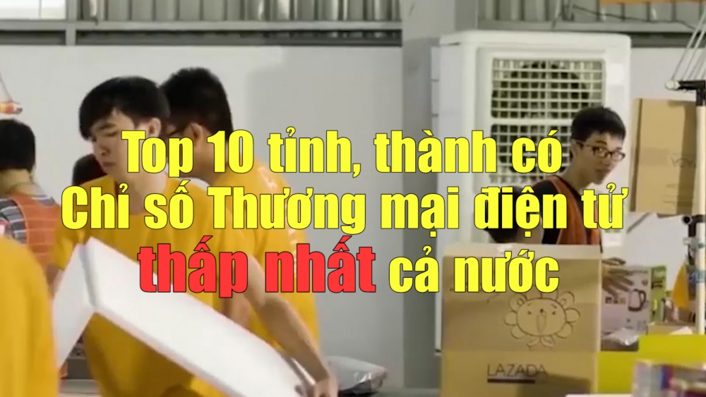 Top 10 tỉnh, thành có Chỉ số Thương mại điện tử thấp nhất cả nước năm 2021