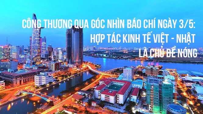 Công Thương qua góc nhìn báo chí ngày 3/5: Hợp tác kinh tế Việt - Nhật vẫn là chủ đề nóng